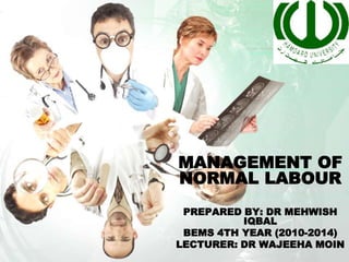 MANAGEMENT OF
NORMAL LABOUR
PREPARED BY: DR MEHWISH
IQBAL
BEMS 4TH YEAR (2010-2014)
LECTURER: DR WAJEEHA MOIN
 