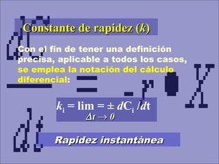 Constante de rapidez (Constante de rapidez (kk))
Con el fin de tener una definición
precisa, aplicable a todos los casos,
se emplea la notación del cálculo
diferencial:
ki = lim = ± dCi /dt
∆∆tt →→ 00
Rapidez instantàneaRapidez instantànea
 