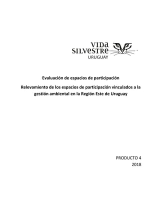 Evaluación de espacios de participación
Relevamiento de los espacios de participación vinculados a la
gestión ambiental en la Región Este de Uruguay
PRODUCTO 4
2018
 