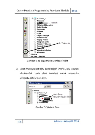 Oracle Database Programming Practicum Module 2014
105 Adrianus Wijaya© 2014
Gambar 5-35 Bagaimana Membuat Alert
2. Akan muncul alert baru pada bagian [Alerts], lalu lakukan
double-click pada alert tersebut untuk membuka
property pallete dari alert.
Gambar 5-36 Alert Baru
 