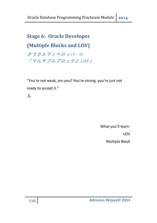 Oracle Database Programming Practicum Module 2014
110 Adrianus Wijaya© 2014
Oracle DeveloperStage 6:
(Multiple Blocks and LOV)
オラクルディベロッパーII
「マルチプルブロックと LOV」
“You're not weak, are you? You’re strong, you’re just not
ready to accept it.”
人
What you’ll learn:
LOV
Multiple Block
 