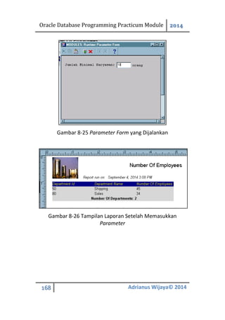 Oracle Database Programming Practicum Module 2014
168 Adrianus Wijaya© 2014
Gambar 8-25 Parameter Form yang Dijalankan
Gambar 8-26 Tampilan Laporan Setelah Memasukkan
Parameter
 