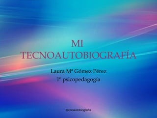 MI  TECNOAUTOBIOGRAFÍA Laura Mª Gómez Pérez 1º psicopedagogía 