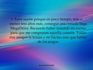 Tuve suerte porque en poco tiempo, más o menos tres años más, conseguí una consola Sega MegaDrive. Recuerdo haber insistido en exceso para que me compraran aquella consola. Todos mis amigos la tenían y no hacían más que hablar de los juegos. 