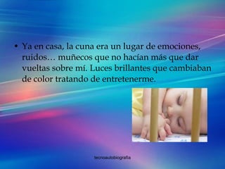 Ya en casa, la cuna era un lugar de emociones, ruidos… muñecos que no hacían más que dar vueltas sobre mí. Luces brillantes que cambiaban de color tratando de entretenerme. 