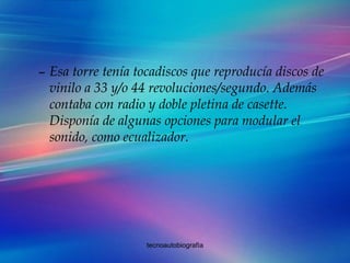 Esa torre tenía tocadiscos que reproducía discos de vinilo a 33 y/o 44 revoluciones/segundo. Además contaba con radio y doble pletina de casette. Disponía de algunas opciones para modular el sonido, como ecualizador. 