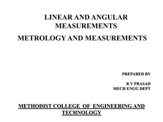 LINEAR AND ANGULAR
MEASUREMENTS
METHODIST COLLEGE OF ENGINEERING AND
TECHNOLOGY
METROLOGYAND MEASUREMENTS
PREPARED BY
R V PRASAD
MECH ENGG DEPT
 