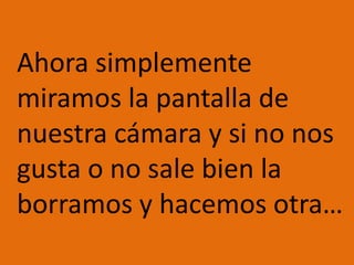 Ahora simplemente miramos la pantalla de nuestra cámara y si no nos gusta o no sale bien la borramos y hacemos otra…