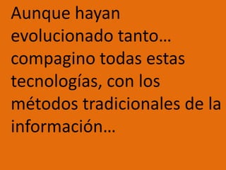 	Aunque hayan evolucionado tanto…  compagino todas estas tecnologías, con los métodos tradicionales de la información…