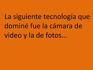 	La siguiente tecnología que dominé fue la cámara de video y la de fotos…