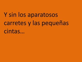 Y sin los aparatosos carretes y las pequeñas cintas…