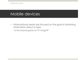 David Lamas, ULP, 2010




Mobile devices

 Informational needs are focused on the goal of obtaining
  information about a topic
     “Is the Arsenal game on TV tonight?”
 
