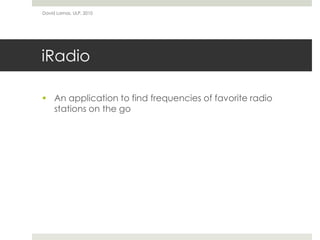 David Lamas, ULP, 2010




iRadio

 An application to find frequencies of favorite radio
  stations on the go
 