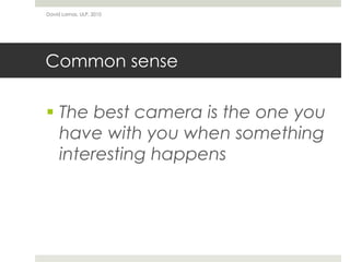 David Lamas, ULP, 2010




Common sense

 The best camera is the one you
  have with you when something
  interesting happens
 