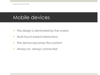 David Lamas, ULP, 2010




Mobile devices

 The design is dominated by the screen

 Multi-touch based interactions

 The device becomes the content

 Always on, always connected
 