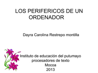 LOS PERIFERICOS DE UN
    ORDENADOR


  Dayra Carolina Restrepo montilla




 Instituto de educación del putumayo
         procesadores de texto
                Mocoa
                 2013
 