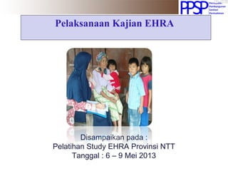 Pelaksanaan Kajian EHRA
Disampaikan pada :
Pelatihan Study EHRA Provinsi NTT
Tanggal : 6 – 9 Mei 2013
 
