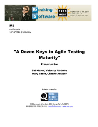 MI
AM Tutorial
10/13/2014 8:30:00 AM
"A Dozen Keys to Agile Testing
Maturity"
Presented by:
Bob Galen, Velocity Partners
Mary Thorn, ChannelAdvisor
Brought to you by:
340 Corporate Way, Suite 300, Orange Park, FL 32073
888-268-8770 ∙ 904-278-0524 ∙ sqeinfo@sqe.com ∙ www.sqe.com
 