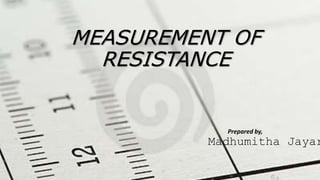 MEASUREMENT OF
RESISTANCE
Prepared by,
Madhumitha Jayar