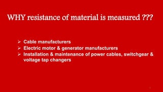 WHY resistance of material is measured ???
Cable manufacturers
Electric motor & generator manufacturers
Installation & maintenance of power cables, switchgear &
voltage tap changers
2