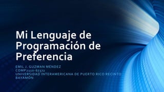 Mi Lenguaje de
Programación de
Preferencia
EMIL J. GUZMAN MÉNDEZ
COMP2110-67372
UNIVERSIDAD INTERAMERICANA DE PUERTO RICO RECINTO
BAYAMÓN
 