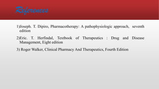 References
1)Joseph. T. Dipiro, Pharmacotherapy: A pathophysiologic approach, seventh
edition
2)Eric. T. Herfindal, Textbook of Therapeutics : Drug and Disease
Management, Eight edition
3) Roger Walker, Clinical Pharmacy And Therapeutics, Fourth Edition
 