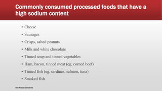 Commonly consumed processed foods that have a
high sodium content
▪ Cheese
▪ Sausages
▪ Crisps, salted peanuts
▪ Milk and white chocolate
▪ Tinned soup and tinned vegetables
▪ Ham, bacon, tinned meat (eg. corned beef)
▪ Tinned fish (eg. sardines, salmon, tuna)
▪ Smoked fish
@Dr.Prasad Chinchole
 