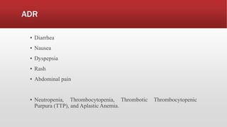 ADR
▪ Diarrhea
▪ Nausea
▪ Dyspepsia
▪ Rash
▪ Abdominal pain
▪ Neutropenia, Thrombocytopenia, Thrombotic Thrombocytopenic
Purpura (TTP), and Aplastic Anemia.
 