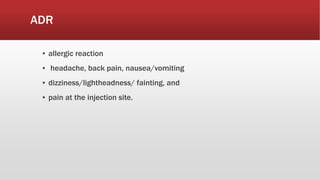 ADR
▪ allergic reaction
▪ headache, back pain, nausea/vomiting
▪ dizziness/lightheadness/ fainting, and
▪ pain at the injection site.
 