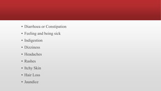▪ Diarrhoea or Constipation
▪ Feeling and being sick
▪ Indigestion
▪ Dizziness
▪ Headaches
▪ Rashes
▪ Itchy Skin
▪ Hair Loss
▪ Jaundice
 