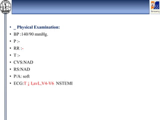 • _ Physical Examination:
• BP :140/90 mmHg.
• P :-
• RR :-
• T :-
• CVS:NAD
• RS:NAD
• P/A: soft
• ECG:T ↓ I,avL,V4-V6 NSTEMI
 