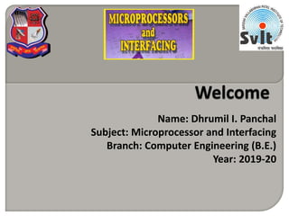 Name: Dhrumil I. Panchal
Subject: Microprocessor and Interfacing
Branch: Computer Engineering (B.E.)
Year: 2019-20
 