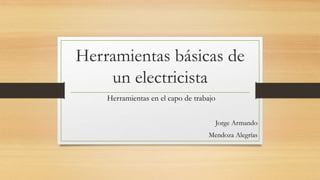 Herramientas básicas de
un electricista
Herramientas en el capo de trabajo
Jorge Armando
Mendoza Alegrías
 