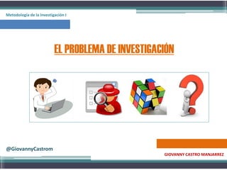 EL PROBLEMA DE INVESTIGACIÓN
GIOVANNY CASTRO MANJARREZ
@GiovannyCastrom
Metodología de la Investigación I
 