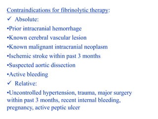 Contraindications for fibrinolytic therapy:
 Absolute:
•Prior intracranial hemorrhage
•Known cerebral vascular lesion
•Kn...