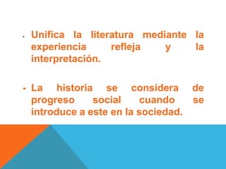 - Unifica la literatura mediante la
experiencia refleja y la
interpretación.
- La historia se considera de
progreso social cuando se
introduce a este en la sociedad.
 