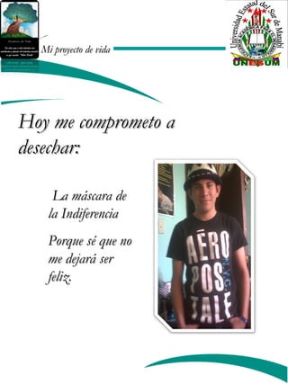Mi proyecto de vidaMi proyecto de vida
Hoy me comprometo aHoy me comprometo a
desechar:desechar:
La máscara deLa máscara de
la Indiferenciala Indiferencia
Porque sé que noPorque sé que no
me dejará serme dejará ser
feliz.feliz.
 
