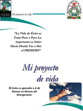Mi proyecto de vidaMi proyecto de vida
Mi proyectoMi proyecto
de vidade vida
““La Vida de Éxito seLa Vida de Éxito se
Forja Paso a Paso LoForja Paso a Paso Lo
importante es Saberimportante es Saber
Hacia Donde Vas a DarHacia Donde Vas a Dar
el PRIMERO”el PRIMERO”
El éxito es aprender a ir deEl éxito es aprender a ir de
fracaso en fracaso sinfracaso en fracaso sin
desesperarse.desesperarse.
 