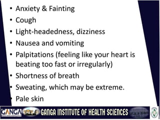 • Anxiety & Fainting
• Cough
• Light-headedness, dizziness
• Nausea and vomiting
• Palpitations (feeling like your heart is
beating too fast or irregularly)
• Shortness of breath
• Sweating, which may be extreme.
• Pale skin
 