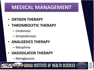 MEDICAL MANAGEMENT
• OXYGEN THERAPY
• THROMBOLYTIC THERAPY
– Urokinase
– Streptokinase
• ANALGESICS THERAPY
– Morphine
• VASODILATOR THERAPY
– Nitroglycerin
 