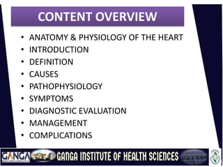 CONTENT OVERVIEW
• ANATOMY & PHYSIOLOGY OF THE HEART
• INTRODUCTION
• DEFINITION
• CAUSES
• PATHOPHYSIOLOGY
• SYMPTOMS
• DIAGNOSTIC EVALUATION
• MANAGEMENT
• COMPLICATIONS
 