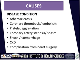 CAUSES
DISEASE CONDITION
• Atherosclerosis
• Coronary thrombosis/ embolism
• Platelet aggregation
• Coronary artery stenosis/ spasm
• Shock /haemorrhage
• CKD
• Complication from heart surgery
 