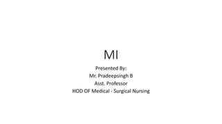 MI
Presented By:
Mr. Pradeepsingh B
Asst. Professor
HOD OF Medical - Surgical Nursing
 