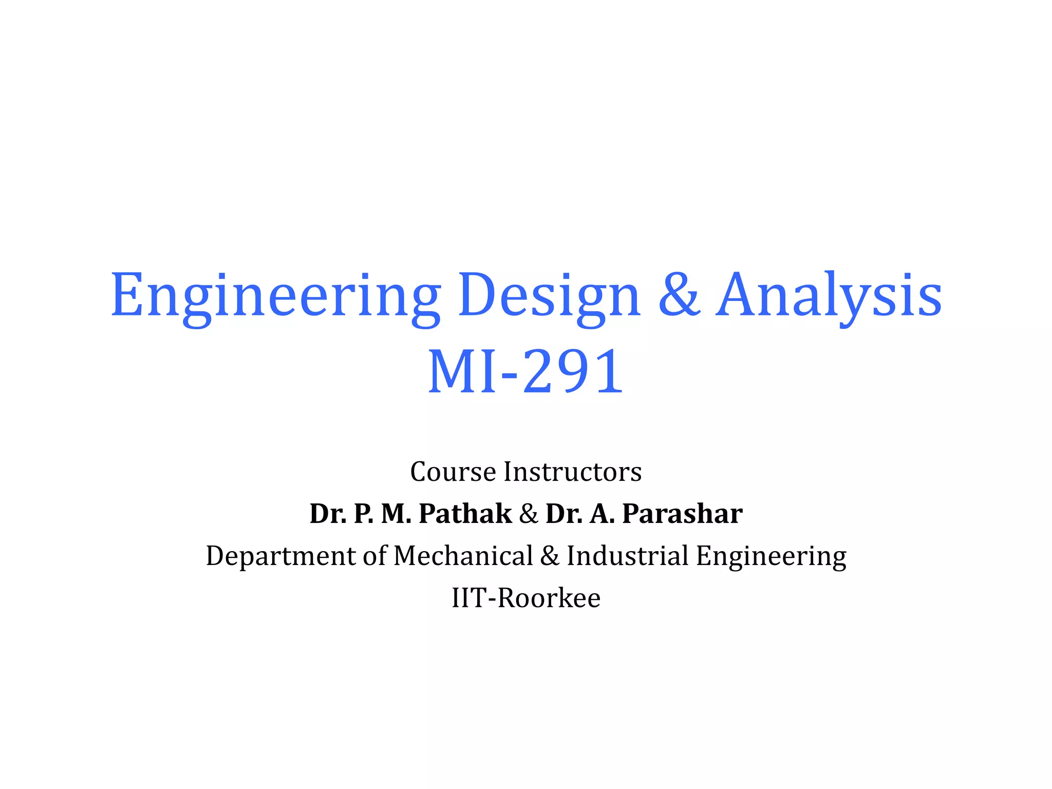 Engineering Design & Analysis
MI-291
Course Instructors
Dr. P. M. Pathak & Dr. A. Parashar
Department of Mechanical & Industrial Engineering
IIT-Roorkee
 