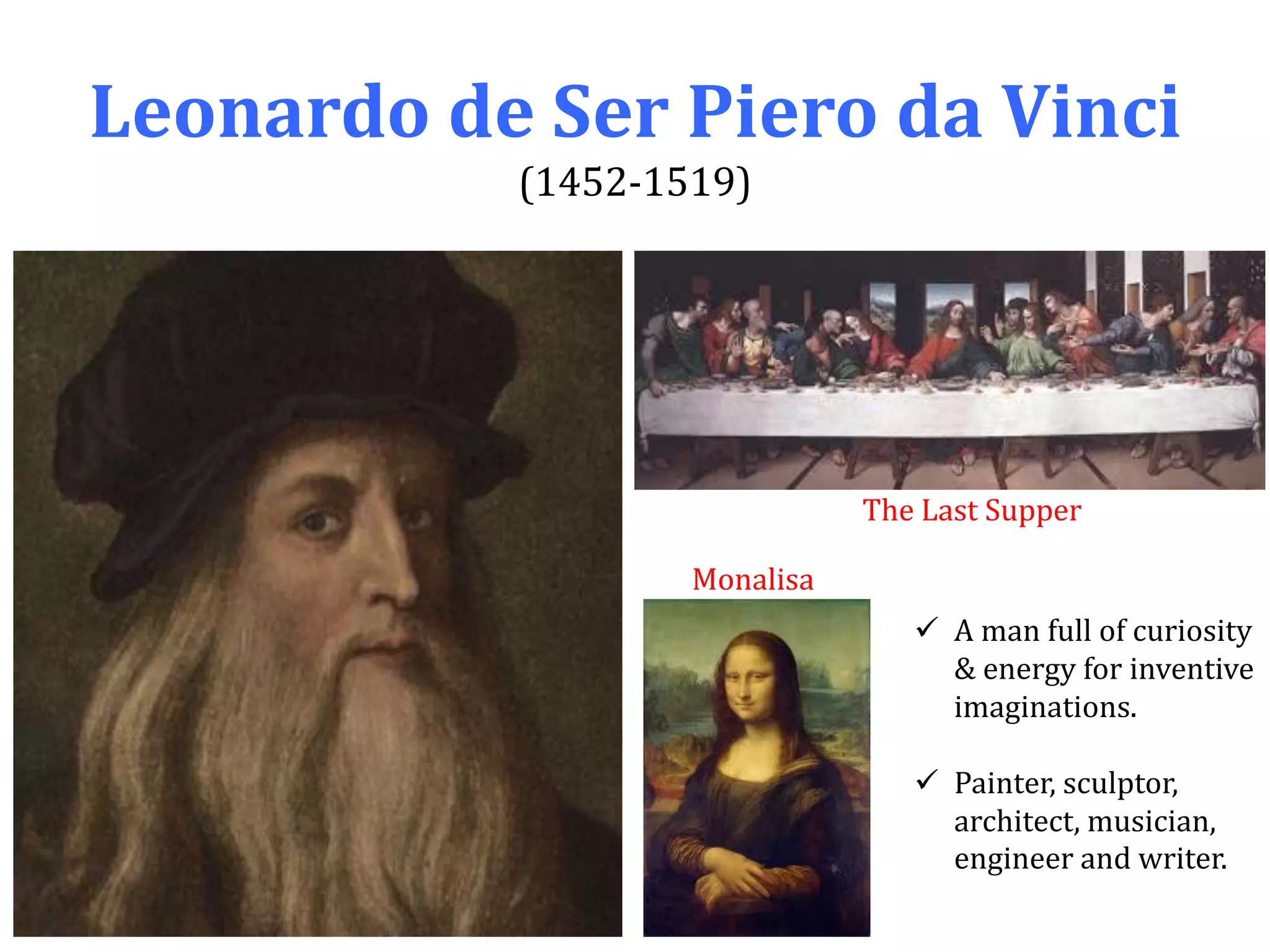 Leonardo de Ser Piero da Vinci
(1452-1519)
Monalisa
The Last Supper
 A man full of curiosity
& energy for inventive
imaginations.
 Painter, sculptor,
architect, musician,
engineer and writer.
 