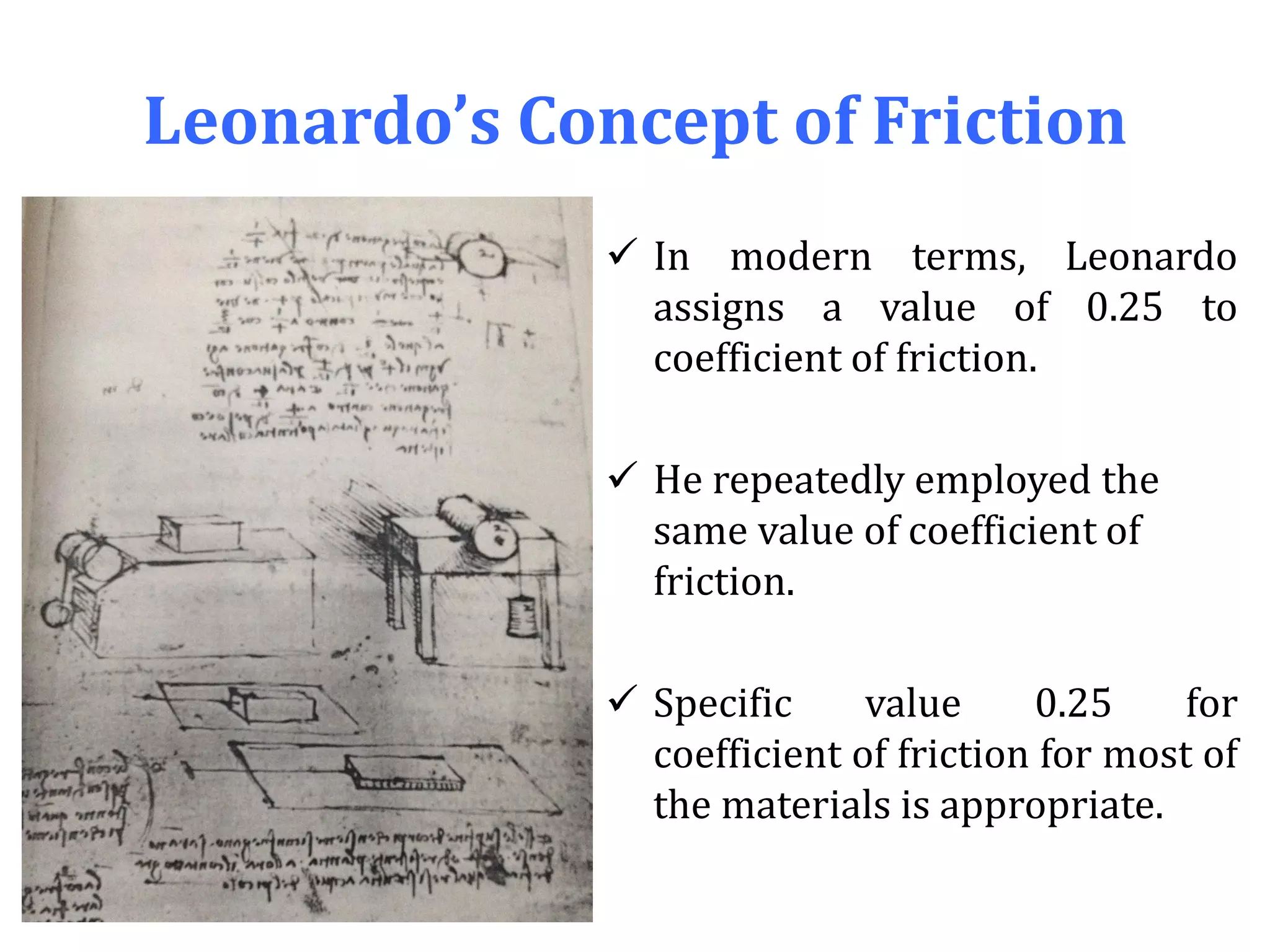 Leonardo’s Concept of Friction
 In modern terms, Leonardo
assigns a value of 0.25 to
coefficient of friction.
 He repeatedly employed the
same value of coefficient of
friction.
 Specific value 0.25 for
coefficient of friction for most of
the materials is appropriate.
 