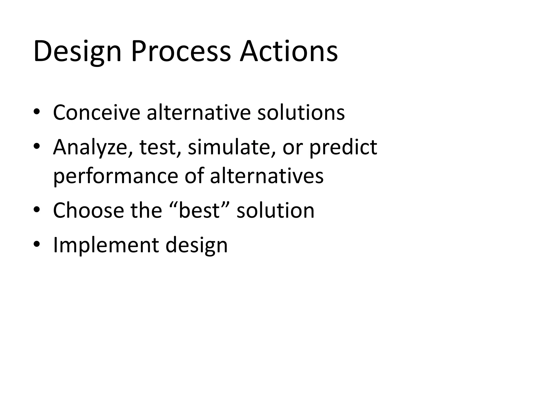 Design Process Actions
• Conceive alternative solutions
• Analyze, test, simulate, or predict
performance of alternatives
• Choose the “best” solution
• Implement design
 