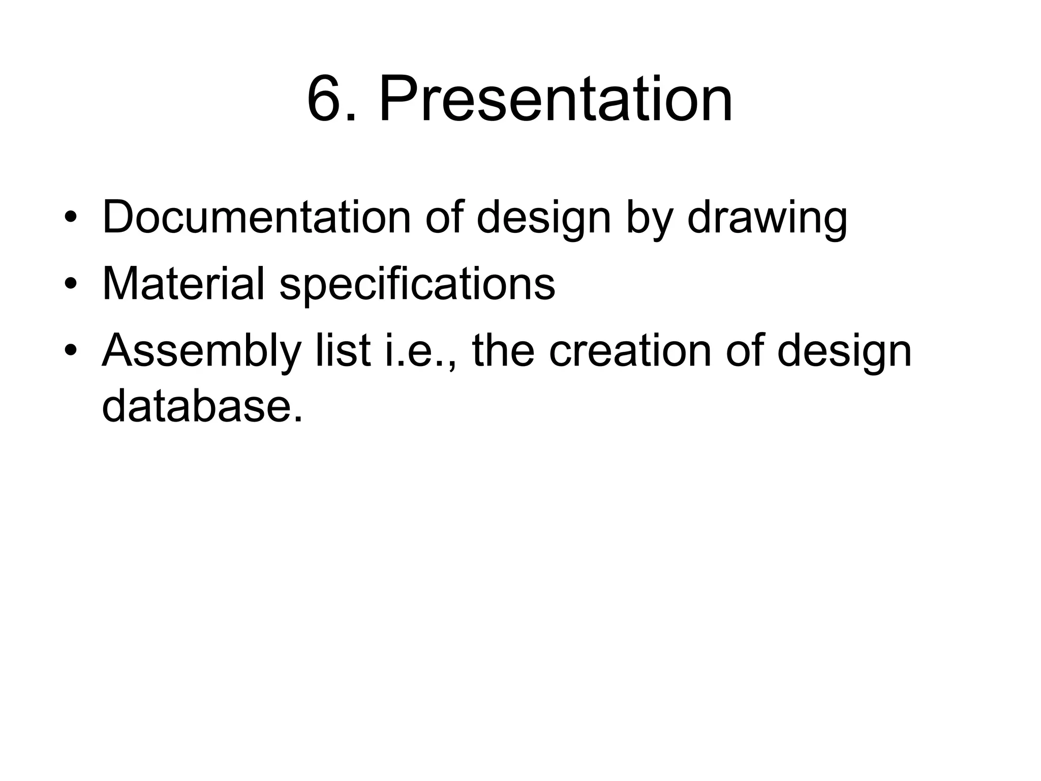 6. Presentation
• Documentation of design by drawing
• Material specifications
• Assembly list i.e., the creation of design
database.
 
