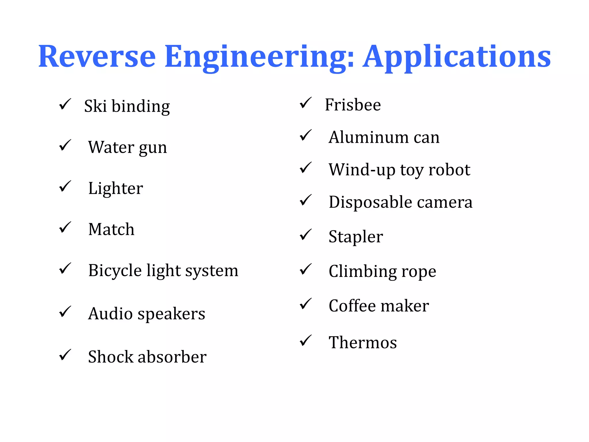 Reverse Engineering: Applications
 Frisbee
 Aluminum can
 Wind-up toy robot
 Disposable camera
 Stapler
 Climbing rope
 Coffee maker
 Thermos
 Ski binding
 Water gun
 Lighter
 Match
 Bicycle light system
 Audio speakers
 Shock absorber
 