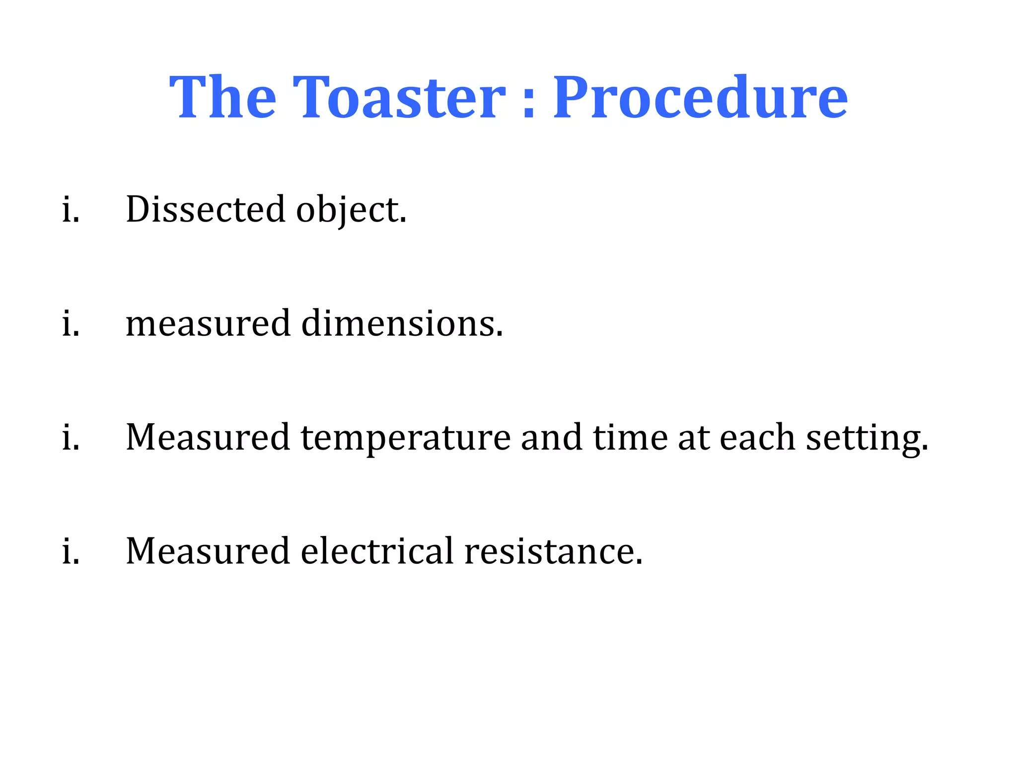 The Toaster : Procedure
i. Dissected object.
i. measured dimensions.
i. Measured temperature and time at each setting.
i. Measured electrical resistance.
 